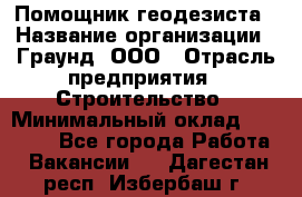 Помощник геодезиста › Название организации ­ Граунд, ООО › Отрасль предприятия ­ Строительство › Минимальный оклад ­ 14 000 - Все города Работа » Вакансии   . Дагестан респ.,Избербаш г.